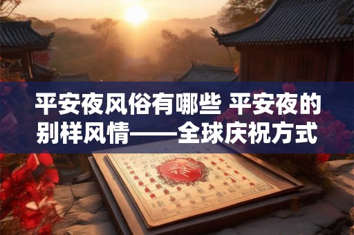 平安夜风俗有哪些 平安夜的别样风情——全球庆祝方式的集锦