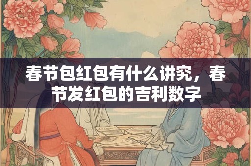 春节包红包有什么讲究，春节发红包的吉利数字