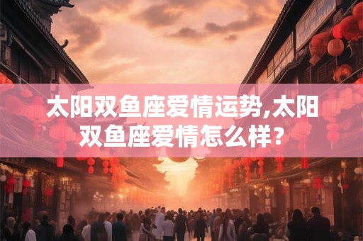 太阳双鱼座爱情运势,太阳双鱼座爱情怎么样？