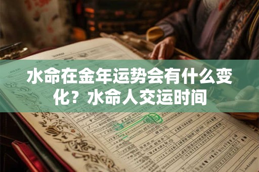 水命在金年运势会有什么变化？水命人交运时间