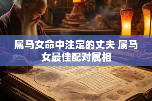 属马女命中注定的丈夫 属马女最佳配对属相