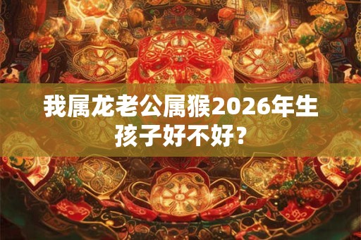 我属龙老公属猴2026年生孩子好不好？