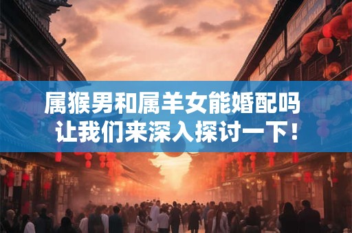 属猴男和属羊女能婚配吗 让我们来深入探讨一下！