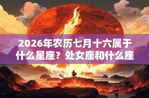 2026年农历七月十六属于什么星座？处女座和什么座最配？