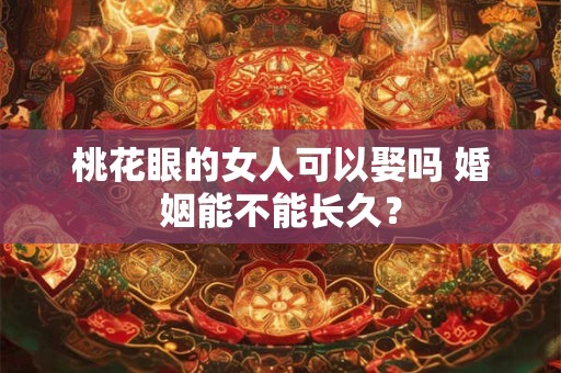 桃花眼的女人可以娶吗 婚姻能不能长久？