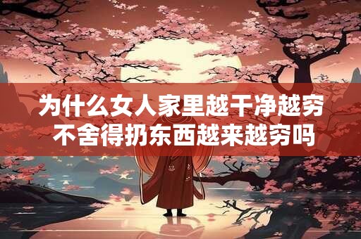 为什么女人家里越干净越穷 不舍得扔东西越来越穷吗