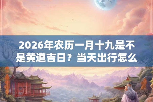 2026年农历一月十九是不是黄道吉日？当天出行怎么样？