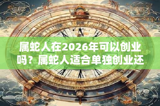 属蛇人在2026年可以创业吗？属蛇人适合单独创业还是合作？
