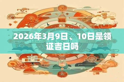 2026年3月9日、10日是领证吉日吗