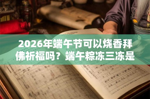 2026年端午节可以烧香拜佛祈福吗？端午粽冻三冻是什么意思？
