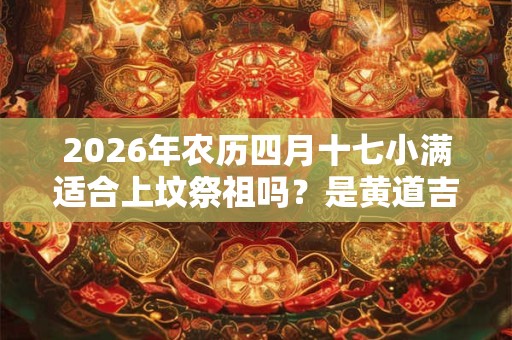 2026年农历四月十七小满适合上坟祭祖吗？是黄道吉日吗？