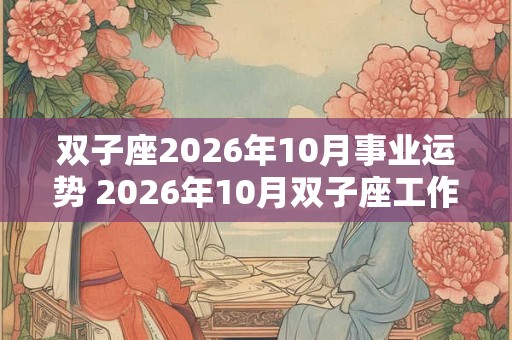 双子座2026年10月事业运势 2026年10月双子座工作运程详解