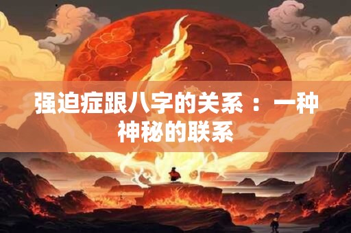 强迫症跟八字的关系 ：一种神秘的联系