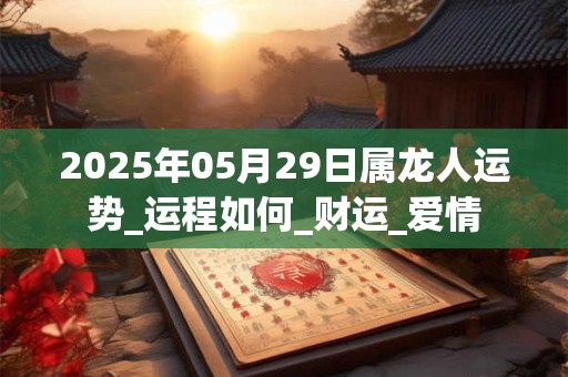 2025年05月29日属龙人运势_运程如何_财运_爱情