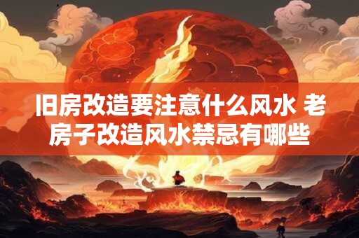 旧房改造要注意什么风水 老房子改造风水禁忌有哪些
