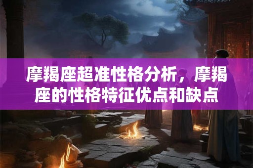 摩羯座超准性格分析，摩羯座的性格特征优点和缺点