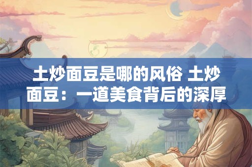 土炒面豆是哪的风俗 土炒面豆：一道美食背后的深厚风俗