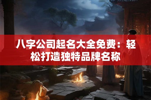 八字公司起名大全免费:轻松打造独特品牌名称 八字公司起名大全免费:轻松打造独特品牌名称