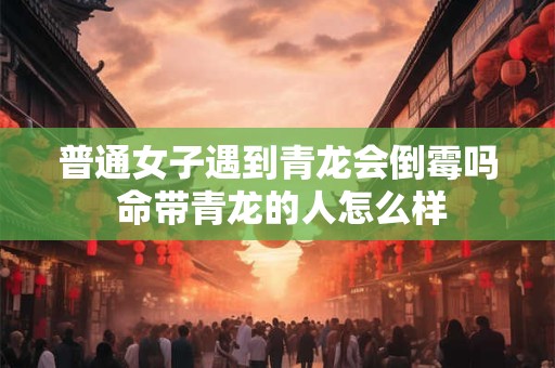 普通女子遇到青龙会倒霉吗 命带青龙的人怎么样 普通女子遇到青龙会倒霉吗 命带青龙的人怎么样