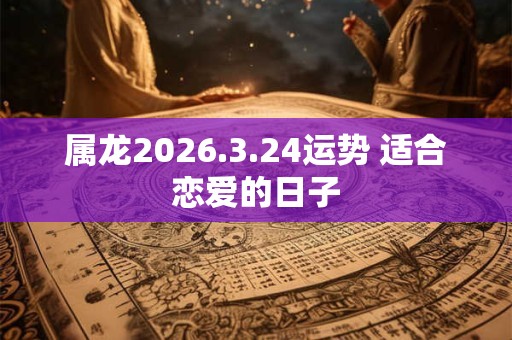 属龙2026.3.24运势 适合恋爱的日子 属龙2026.3.24运势 适合恋爱的日子