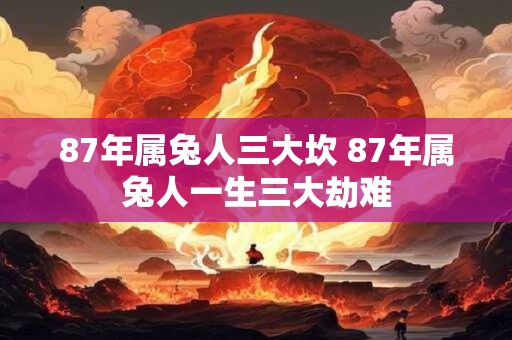 87年属兔人三大坎 87年属兔人一生三大劫难