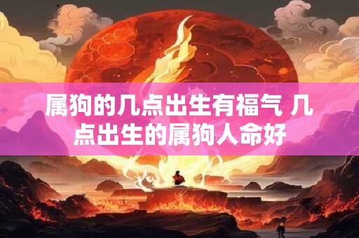 属狗的几点出生有福气 几点出生的属狗人命好 属狗的几点出生有福气 几点出生的属狗人命好