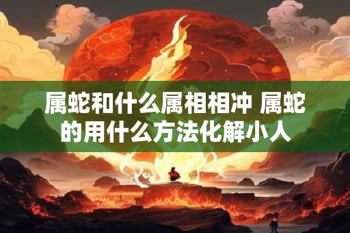 属蛇和什么属相相冲 属蛇的用什么方法化解小人