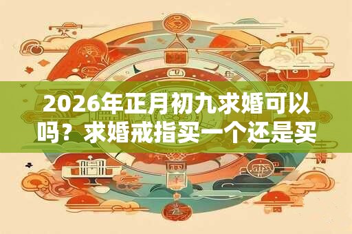 2026年正月初九求婚可以吗?求婚戒指买一个还是买一对? 2026年正月初九求婚可以吗?求婚戒指买一个还是买一对?