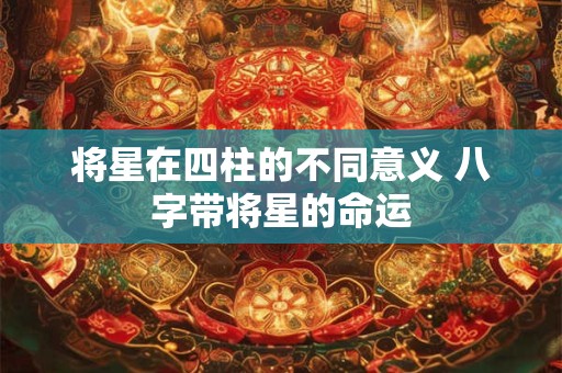 将星在四柱的不同意义 八字带将星的命运