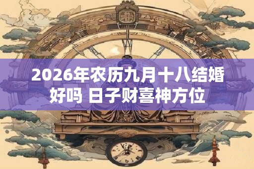 2026年农历九月十八结婚好吗 日子财喜神方位 2026年农历九月十八结婚好吗 日子财喜神方位