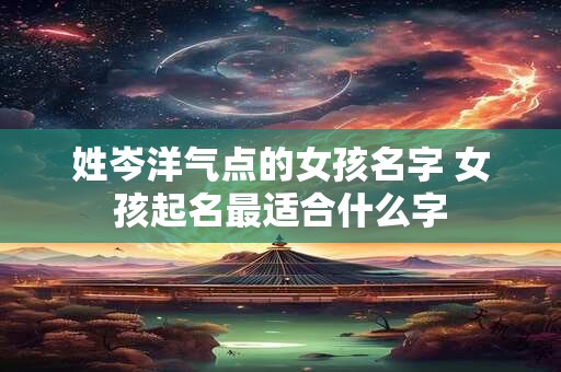 姓岑洋气点的女孩名字 女孩起名最适合什么字 姓岑洋气点的女孩名字 女孩起名最适合什么字