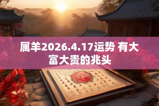 属羊2026.4.17运势 有大富大贵的兆头 属羊2026.4.17运势 有大富大贵的兆头