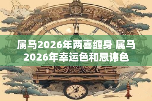 属马2026年两喜缠身 属马2026年幸运色和忌讳色 属马2026年两喜缠身 属马2026年幸运色和忌讳色