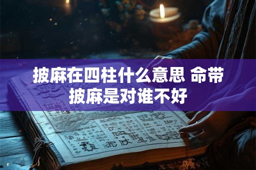 披麻在四柱什么意思 命带披麻是对谁不好 披麻在四柱什么意思 命带披麻是对谁不好