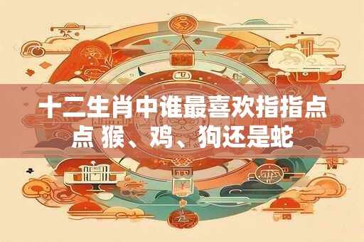十二生肖中谁最喜欢指指点点 猴、鸡、狗还是蛇 十二生肖中谁最喜欢指指点点 猴、鸡、狗还是蛇