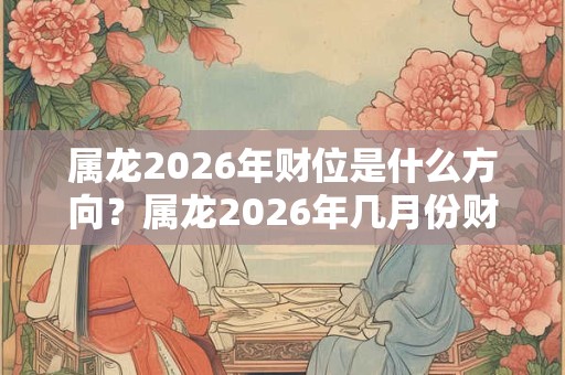 属龙2026年财位是什么方向?属龙2026年几月份财运最旺? 属龙2026年财位是什么方向?属龙2026年几月份财运最旺?