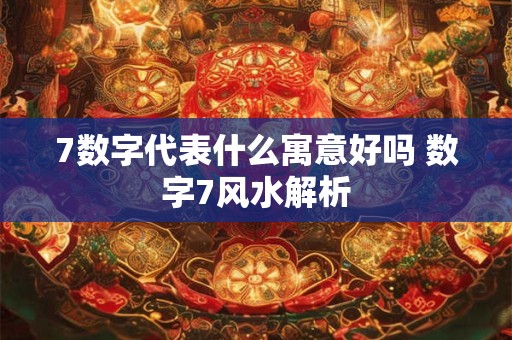 7数字代表什么寓意好吗 数字7风水解析