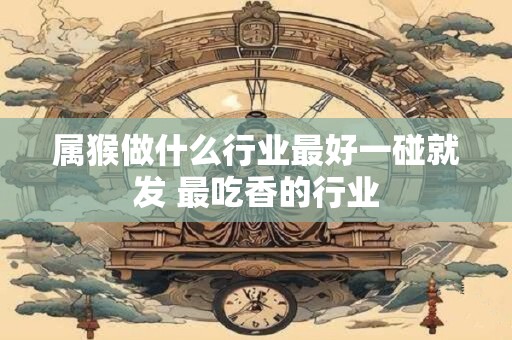 属猴做什么行业最好一碰就发 最吃香的行业