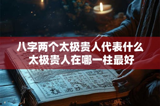 八字两个太极贵人代表什么 太极贵人在哪一柱最好 八字两个太极贵人代表什么 太极贵人在哪一柱最好