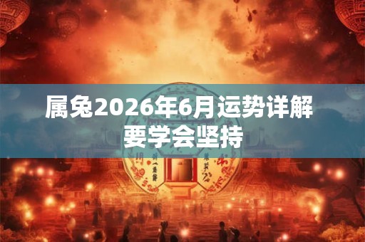 属兔2026年6月运势详解 要学会坚持