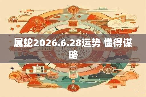 属蛇2026.6.28运势 懂得谋略