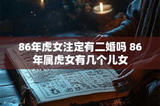 86年虎女注定有二婚吗 86年属虎女有几个儿女