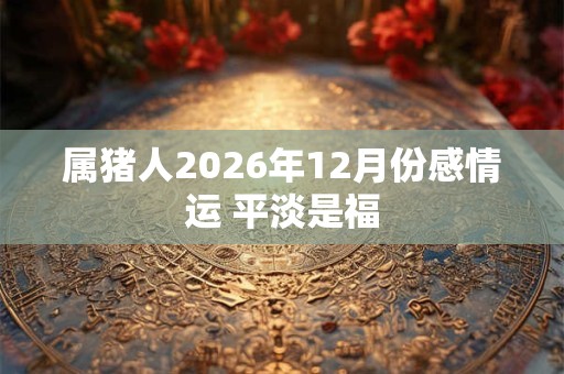 属猪人2026年12月份感情运 平淡是福