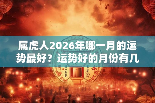 属虎人2026年哪一月的运势最好？运势好的月份有几个月？