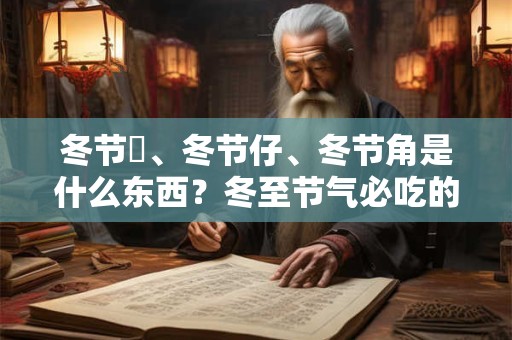 冬节粿、冬节仔、冬节角是什么东西？冬至节气必吃的食物汇总
