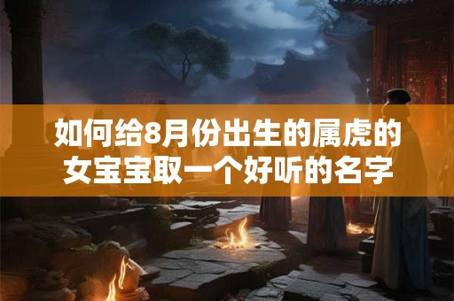 如何给8月份出生的属虎的女宝宝取一个好听的名字 如何给8月份出生的属虎的女宝宝取一个好听的名字