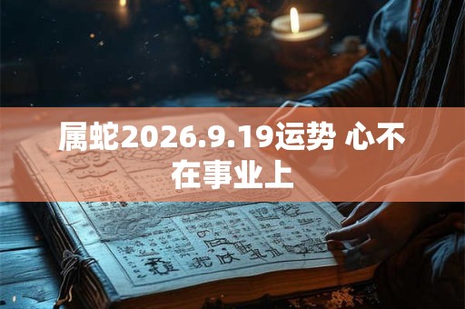 属蛇2026.9.19运势 心不在事业上 属蛇2026.9.19运势 心不在事业上