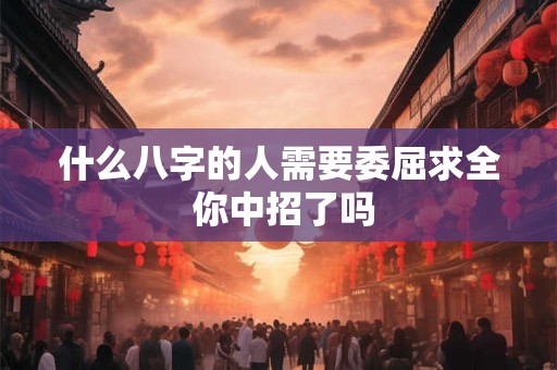 什么八字的人需要委屈求全 你中招了吗