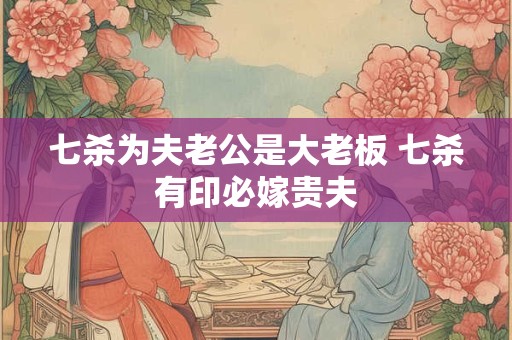 七杀为夫老公是大老板 七杀有印必嫁贵夫