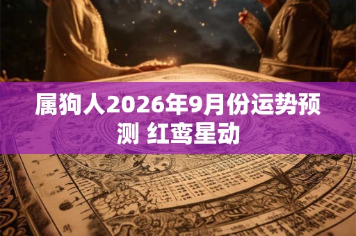属狗人2026年9月份运势预测 红鸾星动 属狗人2026年9月份运势预测 红鸾星动